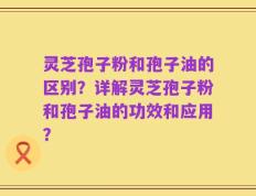 灵芝孢子粉和孢子油的区别？详解灵芝孢子粉和孢子油的功效和应用？