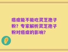 癌症能不能吃灵芝孢子粉？专家解析灵芝孢子粉对癌症的影响？