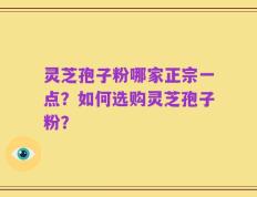 灵芝孢子粉哪家正宗一点？如何选购灵芝孢子粉？