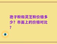 孢子粉和灵芝粉价格多少？市面上的价格对比？