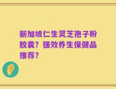 新加坡仁生灵芝孢子粉胶囊？强效养生保健品推荐？