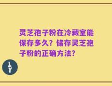 灵芝孢子粉在冷藏室能保存多久？储存灵芝孢子粉的正确方法？