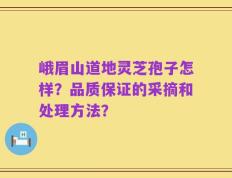 峨眉山道地灵芝孢子怎样？品质保证的采摘和处理方法？