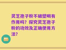 灵芝孢子粉不破壁喝有作用吗？探究灵芝孢子粉的功效及正确使用方法？