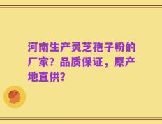 河南生产灵芝孢子粉的厂家？品质保证，原产地直供？