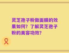 灵芝孢子粉做面膜的效果如何？了解灵芝孢子粉的美容功效？
