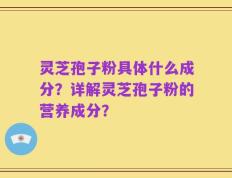 灵芝孢子粉具体什么成分？详解灵芝孢子粉的营养成分？