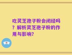 吃灵芝孢子粉会闭经吗？解析灵芝孢子粉的作用与影响？