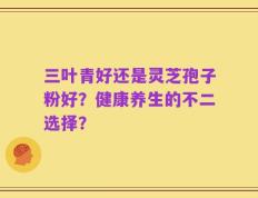 三叶青好还是灵芝孢子粉好？健康养生的不二选择？