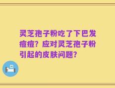灵芝孢子粉吃了下巴发痘痘？应对灵芝孢子粉引起的皮肤问题？