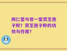 同仁堂与世一堂灵芝孢子粉？灵芝孢子粉的功效与作用？