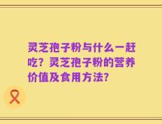 灵芝孢子粉与什么一赶吃？灵芝孢子粉的营养价值及食用方法？