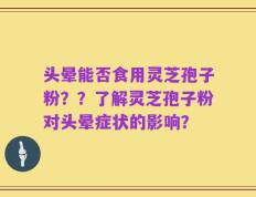 头晕能否食用灵芝孢子粉？？了解灵芝孢子粉对头晕症状的影响？