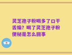 灵芝孢子粉喝多了口干舌燥？喝了灵芝孢子粉便秘是怎么回事