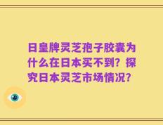 日皇牌灵芝孢子胶囊为什么在日本买不到？探究日本灵芝市场情况？