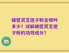 破壁灵芝孢子粉含嘌吟多少？详解破壁灵芝孢子粉的功效成分？