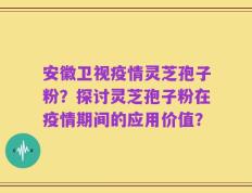 安徽卫视疫情灵芝孢子粉？探讨灵芝孢子粉在疫情期间的应用价值？