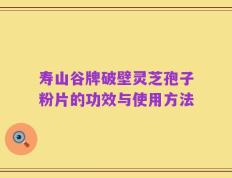 寿山谷牌破壁灵芝孢子粉片的功效与使用方法