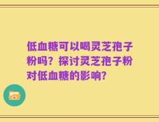低血糖可以喝灵芝孢子粉吗？探讨灵芝孢子粉对低血糖的影响？