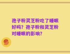 孢子粉灵芝粉吃了睡眠好吗？孢子粉和灵芝粉对睡眠的影响？
