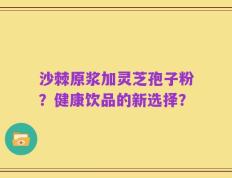 沙棘原浆加灵芝孢子粉？健康饮品的新选择？