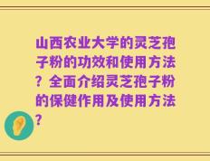 山西农业大学的灵芝孢子粉的功效和使用方法？全面介绍灵芝孢子粉的保健作用及使用方法？