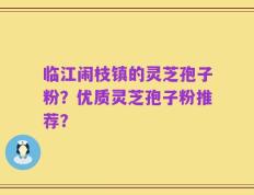 临江闹枝镇的灵芝孢子粉？优质灵芝孢子粉推荐？