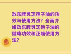 敖东牌灵芝孢子油的功效与使用方法？全面介绍敖东牌灵芝孢子油的健康功效和正确使用方法？