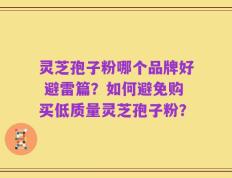 灵芝孢子粉哪个品牌好 避雷篇？如何避免购买低质量灵芝孢子粉？