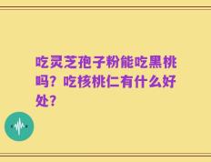 吃灵芝孢子粉能吃黑桃吗？吃核桃仁有什么好处？