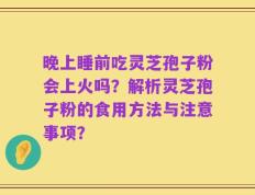 晚上睡前吃灵芝孢子粉会上火吗？解析灵芝孢子粉的食用方法与注意事项？