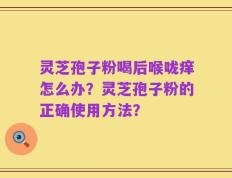 灵芝孢子粉喝后喉咙痒怎么办？灵芝孢子粉的正确使用方法？