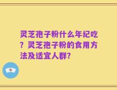 灵芝孢子粉什么年纪吃？灵芝孢子粉的食用方法及适宜人群？