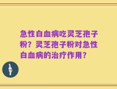 急性白血病吃灵芝孢子粉？灵芝孢子粉对急性白血病的治疗作用？