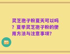 灵芝孢子粉夏天可以吗？夏季灵芝孢子粉的使用方法与注意事项？