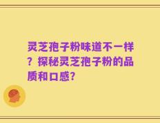 灵芝孢子粉味道不一样？探秘灵芝孢子粉的品质和口感？