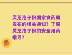 灵芝孢子粉国家食药局发布的相关通知？了解灵芝孢子粉的安全用药指导？