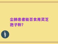 尘肺患者能否食用灵芝孢子粉？