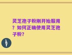 灵芝孢子粉刚开始服用？如何正确使用灵芝孢子粉？