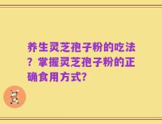 养生灵芝孢子粉的吃法？掌握灵芝孢子粉的正确食用方式？