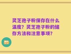 灵芝孢子粉保存在什么温度？灵芝孢子粉的储存方法和注意事项？