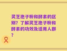 灵芝孢子粉和酵素的区别？了解灵芝孢子粉和酵素的功效及适用人群？