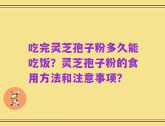 吃完灵芝孢子粉多久能吃饭？灵芝孢子粉的食用方法和注意事项？