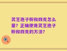 灵芝孢子粉和四克怎么量？正确使用灵芝孢子粉和四克的方法？