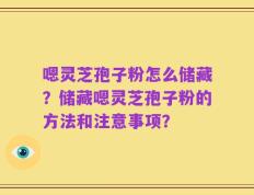 嗯灵芝孢子粉怎么储藏？储藏嗯灵芝孢子粉的方法和注意事项？