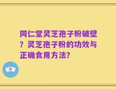 同仁堂灵芝孢子粉破壁？灵芝孢子粉的功效与正确食用方法？