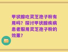 甲状腺吃灵芝孢子粉有用吗？探讨甲状腺疾病患者服用灵芝孢子粉的效果？