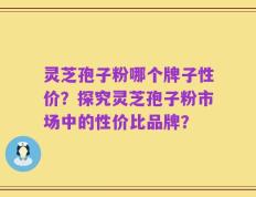 灵芝孢子粉哪个牌子性价？探究灵芝孢子粉市场中的性价比品牌？