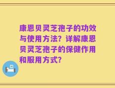 康恩贝灵芝孢子的功效与使用方法？详解康恩贝灵芝孢子的保健作用和服用方式？