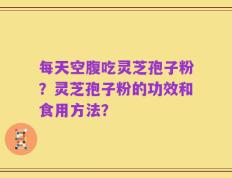 每天空腹吃灵芝孢子粉？灵芝孢子粉的功效和食用方法？